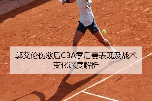 郭艾伦伤愈后CBA季后赛表现及战术变化深度解析