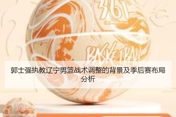 郭士强执教辽宁男篮战术调整的背景及季后赛布局分析