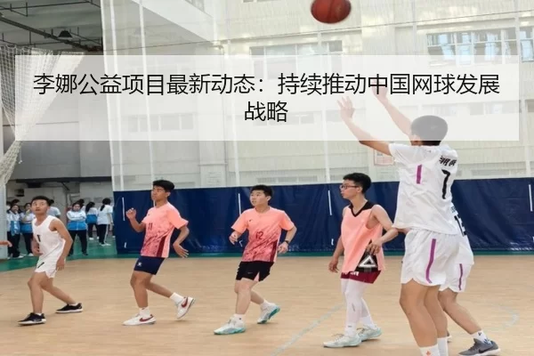 李娜公益项目最新动态：持续推动中国网球发展战略