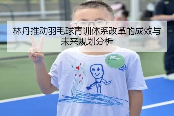 林丹推动羽毛球青训体系改革的成效与未来规划分析