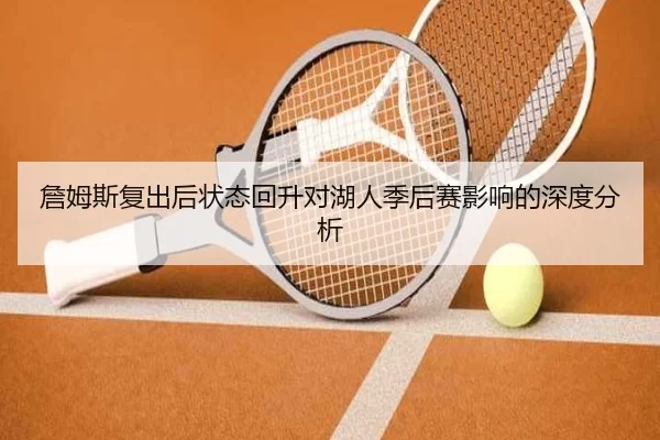 詹姆斯复出后状态回升对湖人季后赛影响的深度分析