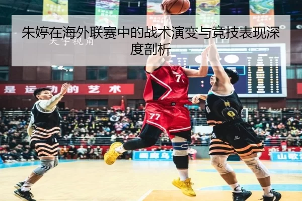 朱婷在海外联赛中的战术演变与竞技表现深度剖析